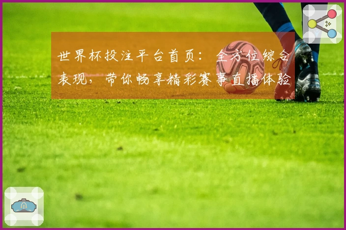 世界杯投注平台首页：全方位综合表现，带你畅享精彩赛事直播体验