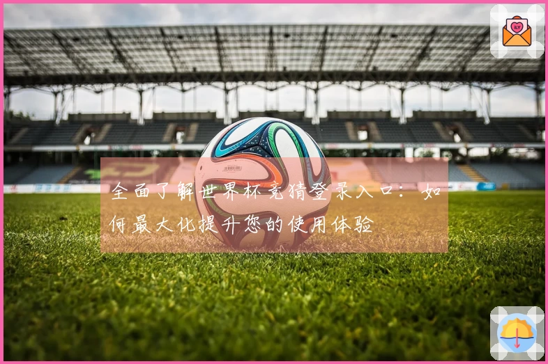 全面了解世界杯竞猜登录入口：如何最大化提升您的使用体验