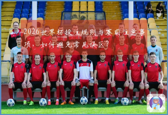 2026世界杯投注规则与赛前注意事项,如何避免常见误区?