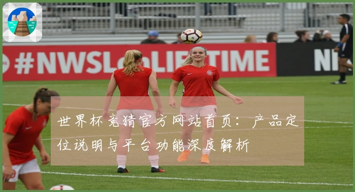 世界杯竞猜官方网站首页：产品定位说明与平台功能深度解析