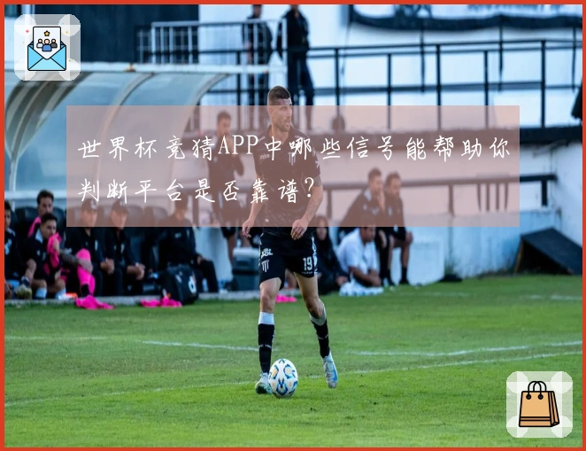 世界杯竞猜APP中哪些信号能帮助你判断平台是否靠谱？
