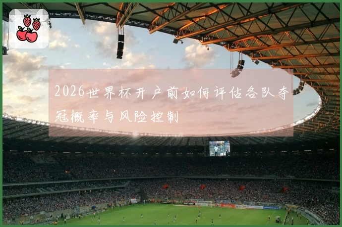 2026世界杯开户前如何评估各队夺冠概率与风险控制