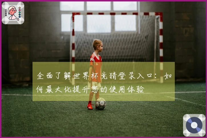 全面了解世界杯竞猜登录入口：如何最大化提升您的使用体验