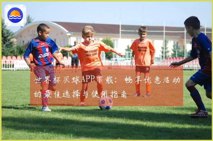 世界杯买球APP下载:畅享优惠活动的最佳选择与使用指南