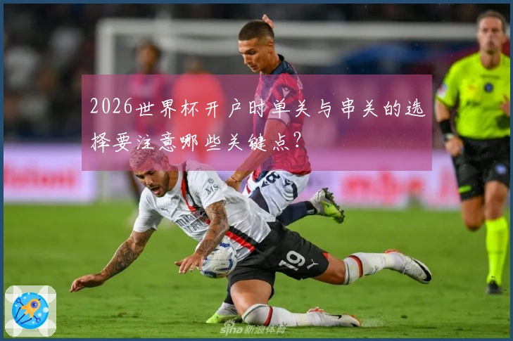 2026世界杯开户时单关与串关的选择要注意哪些关键点?