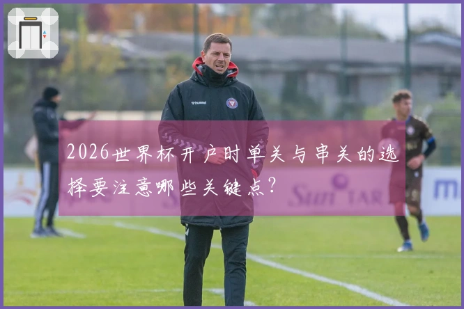 2026世界杯开户时单关与串关的选择要注意哪些关键点？