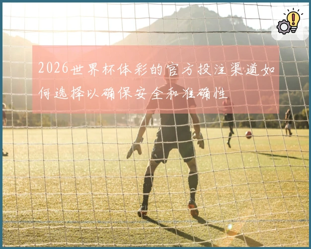 2026世界杯体彩的官方投注渠道如何选择以确保安全和准确性