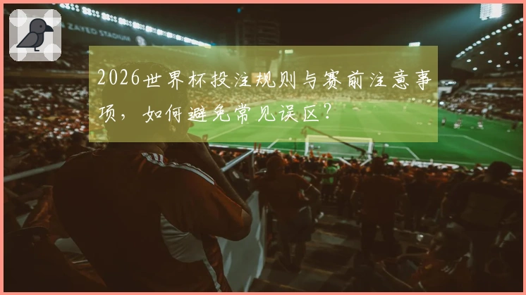 2026世界杯投注规则与赛前注意事项，如何避免常见误区？