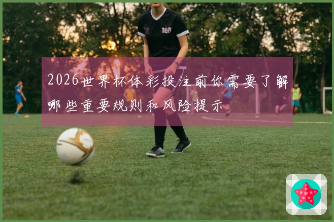 2026世界杯体彩投注前你需要了解哪些重要规则和风险提示