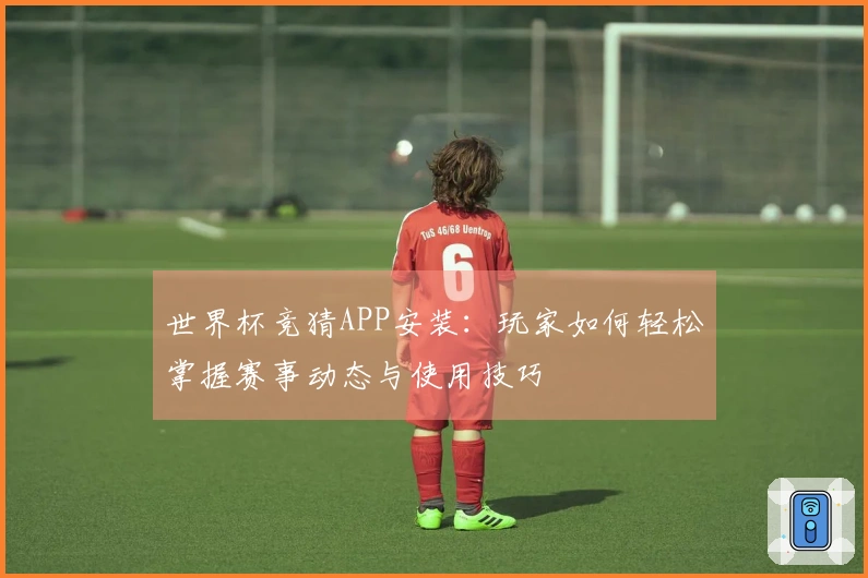 世界杯竞猜APP安装：玩家如何轻松掌握赛事动态与使用技巧