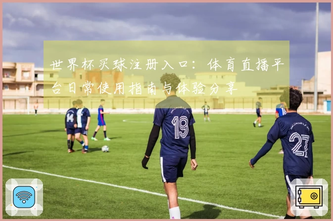 世界杯买球注册入口：体育直播平台日常使用指南与体验分享