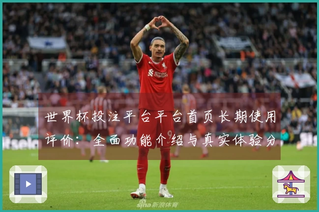世界杯投注平台平台首页长期使用评价：全面功能介绍与真实体验分享