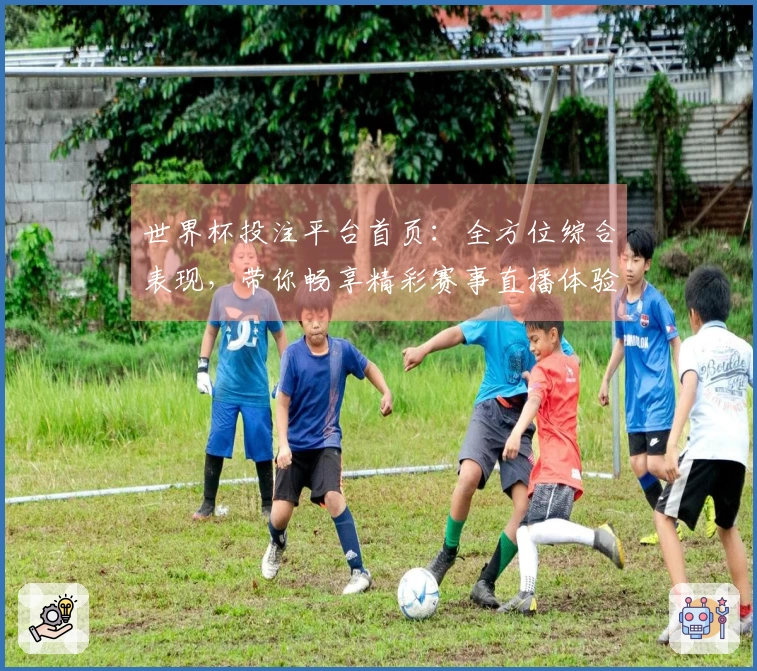 世界杯投注平台首页：全方位综合表现，带你畅享精彩赛事直播体验