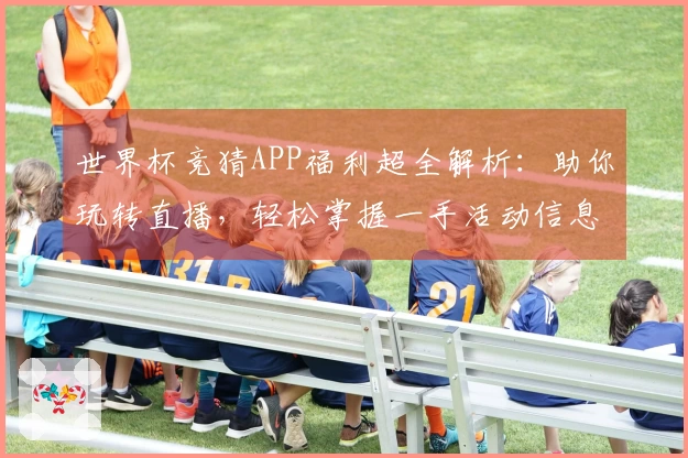 世界杯竞猜APP福利超全解析:助你玩转直播,轻松掌握一手活动信息