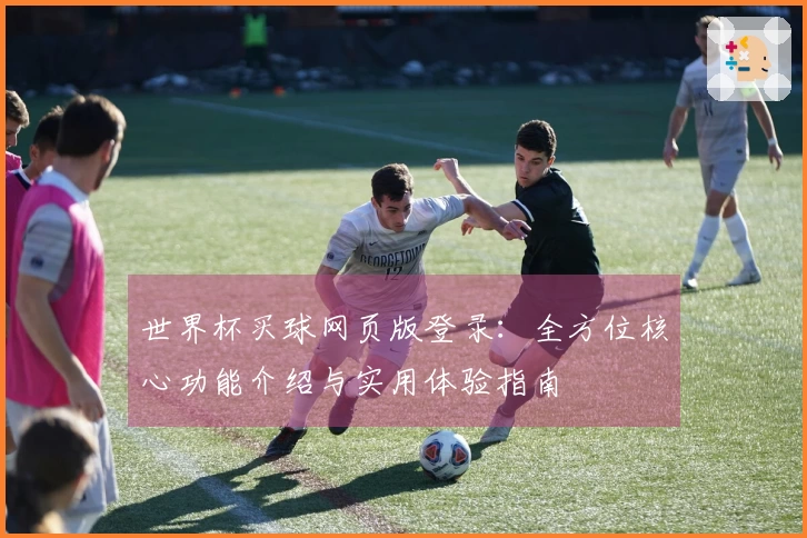 世界杯买球网页版登录：全方位核心功能介绍与实用体验指南