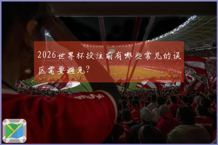 2026世界杯投注前有哪些常见的误区需要避免？