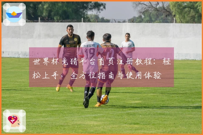 世界杯竞猜平台首页注册教程：轻松上手，全方位指南与使用体验